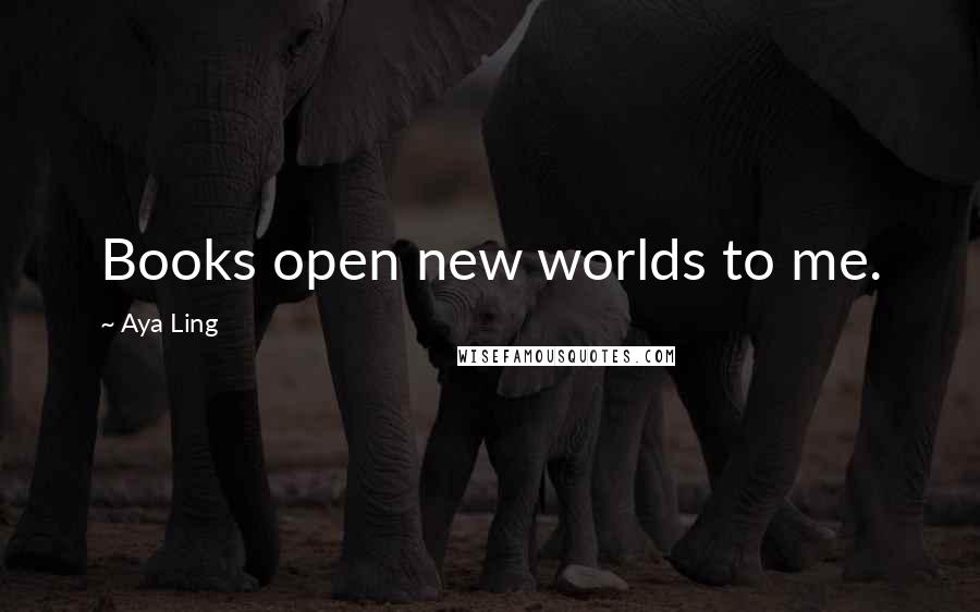 Aya Ling Quotes: Books open new worlds to me.