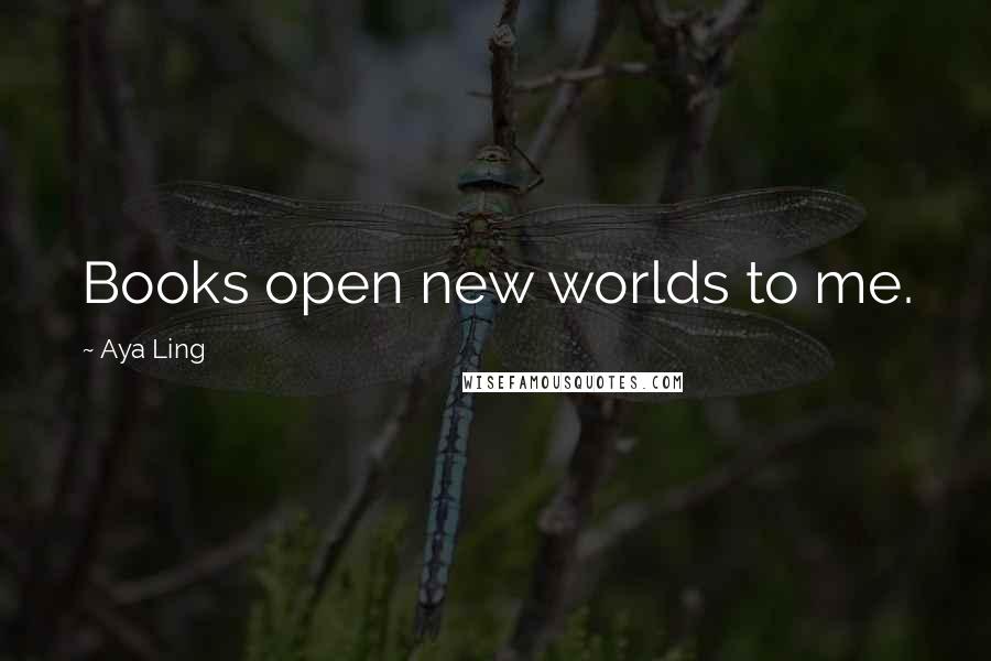 Aya Ling Quotes: Books open new worlds to me.
