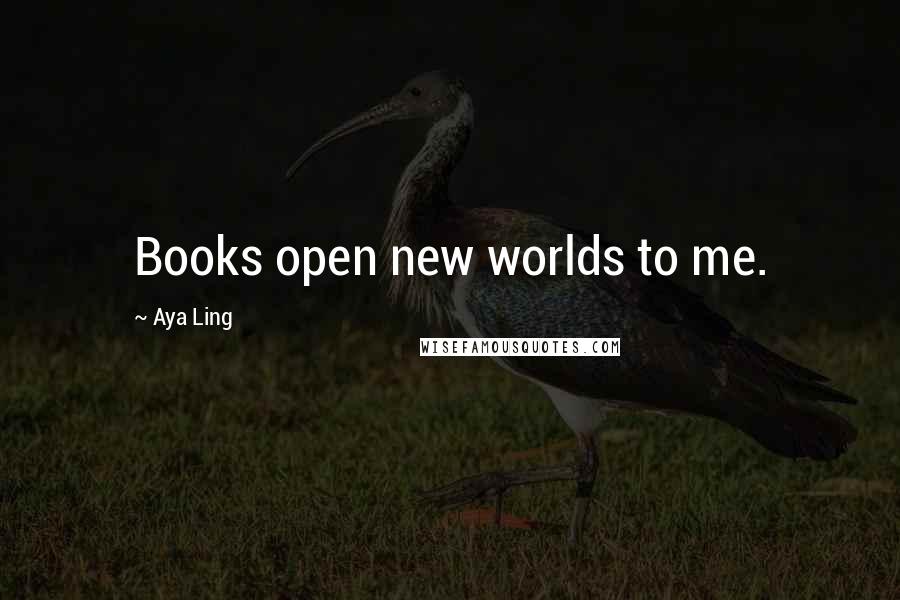 Aya Ling Quotes: Books open new worlds to me.