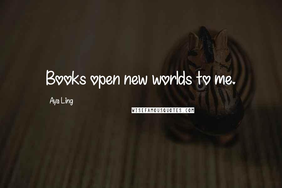 Aya Ling Quotes: Books open new worlds to me.