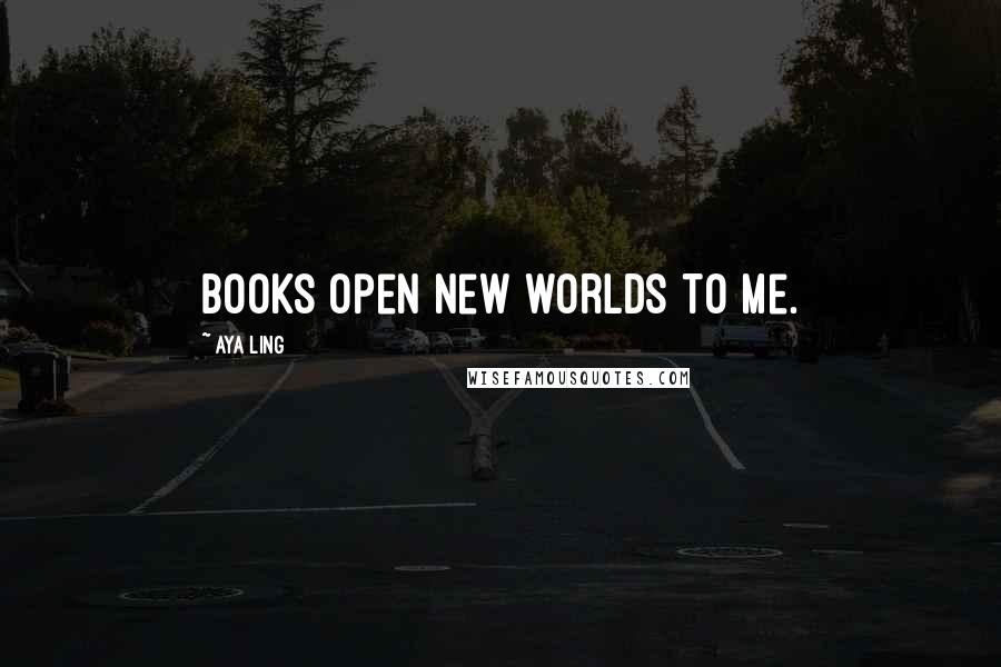Aya Ling Quotes: Books open new worlds to me.