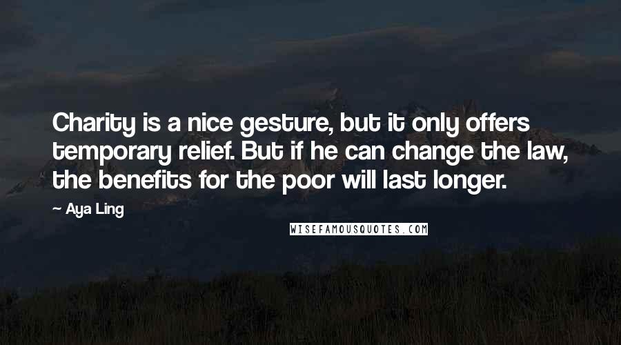 Aya Ling Quotes: Charity is a nice gesture, but it only offers temporary relief. But if he can change the law, the benefits for the poor will last longer.