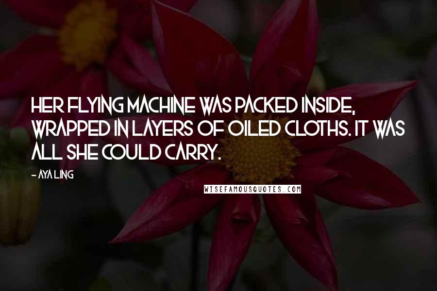 Aya Ling Quotes: Her flying machine was packed inside, wrapped in layers of oiled cloths. It was all she could carry.