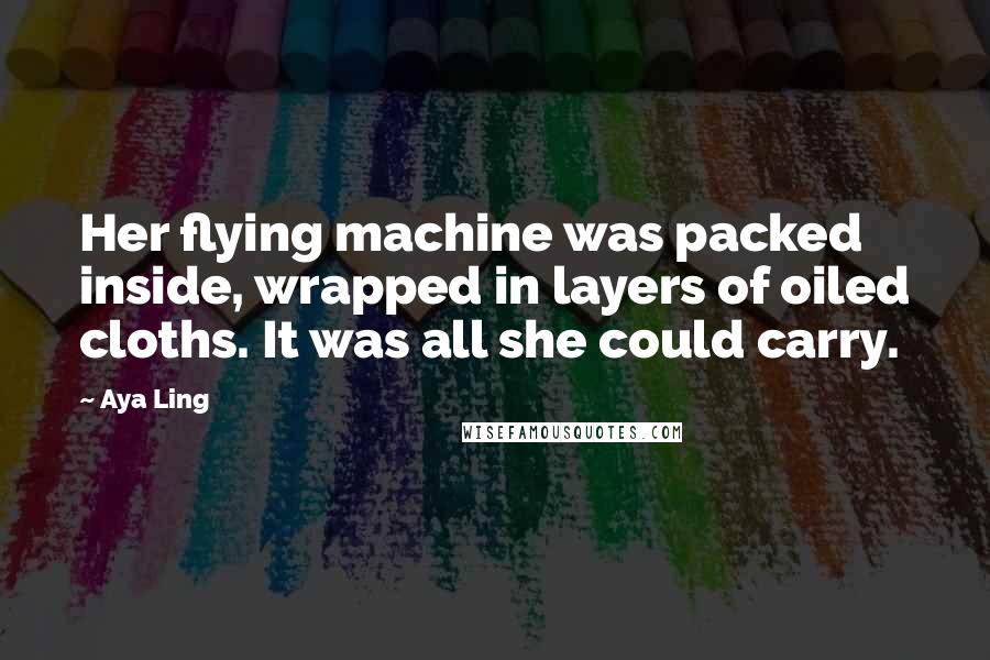 Aya Ling Quotes: Her flying machine was packed inside, wrapped in layers of oiled cloths. It was all she could carry.