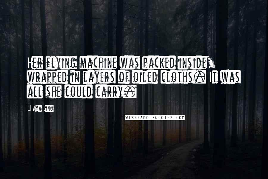 Aya Ling Quotes: Her flying machine was packed inside, wrapped in layers of oiled cloths. It was all she could carry.