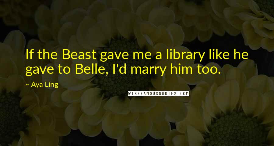 Aya Ling Quotes: If the Beast gave me a library like he gave to Belle, I'd marry him too.