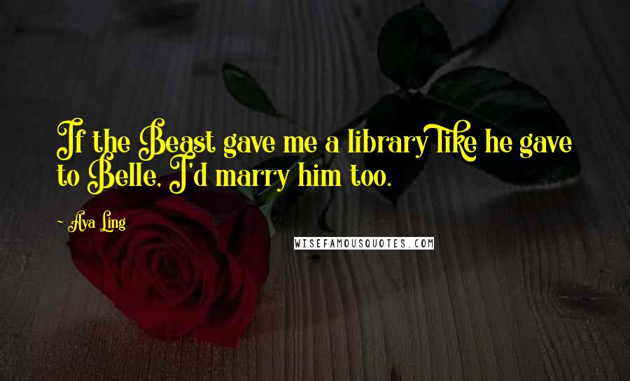 Aya Ling Quotes: If the Beast gave me a library like he gave to Belle, I'd marry him too.