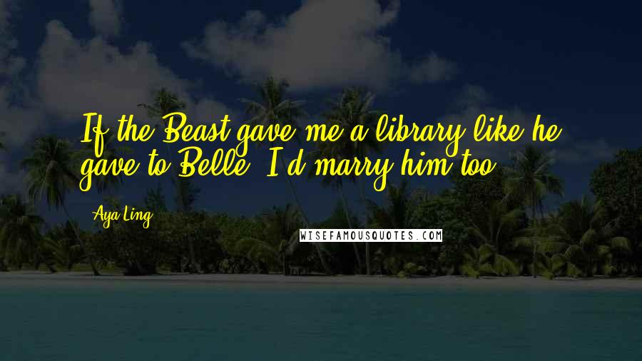 Aya Ling Quotes: If the Beast gave me a library like he gave to Belle, I'd marry him too.