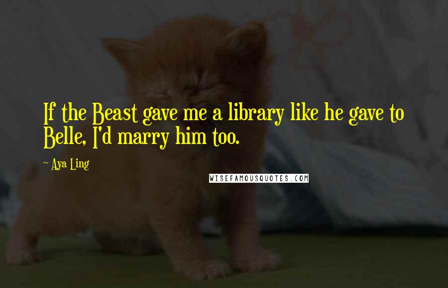 Aya Ling Quotes: If the Beast gave me a library like he gave to Belle, I'd marry him too.