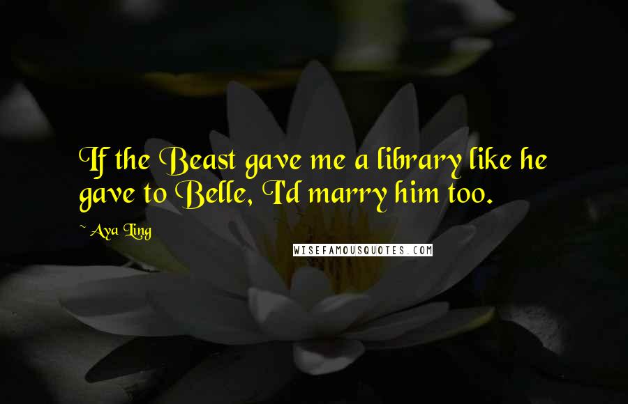 Aya Ling Quotes: If the Beast gave me a library like he gave to Belle, I'd marry him too.