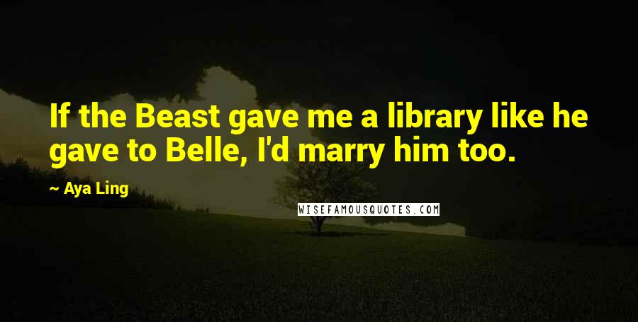 Aya Ling Quotes: If the Beast gave me a library like he gave to Belle, I'd marry him too.