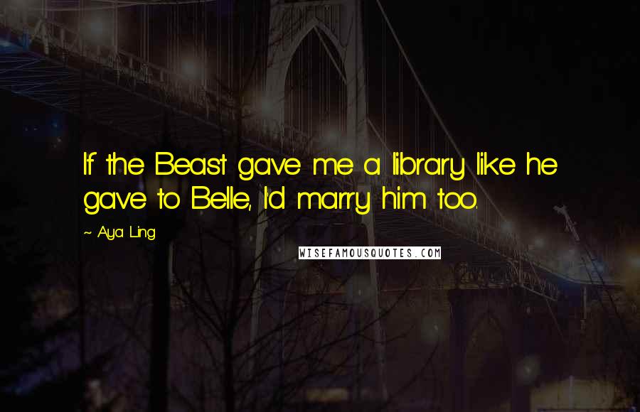 Aya Ling Quotes: If the Beast gave me a library like he gave to Belle, I'd marry him too.