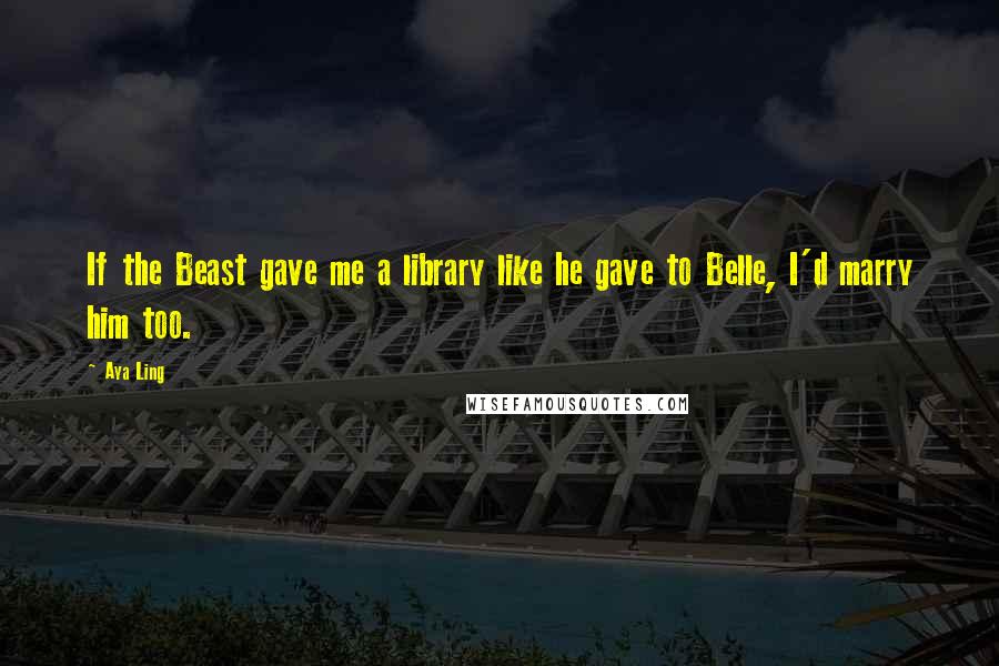 Aya Ling Quotes: If the Beast gave me a library like he gave to Belle, I'd marry him too.