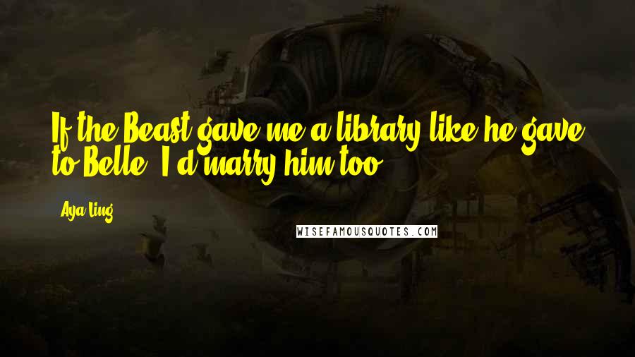 Aya Ling Quotes: If the Beast gave me a library like he gave to Belle, I'd marry him too.