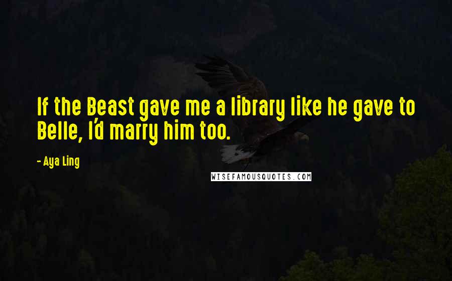 Aya Ling Quotes: If the Beast gave me a library like he gave to Belle, I'd marry him too.