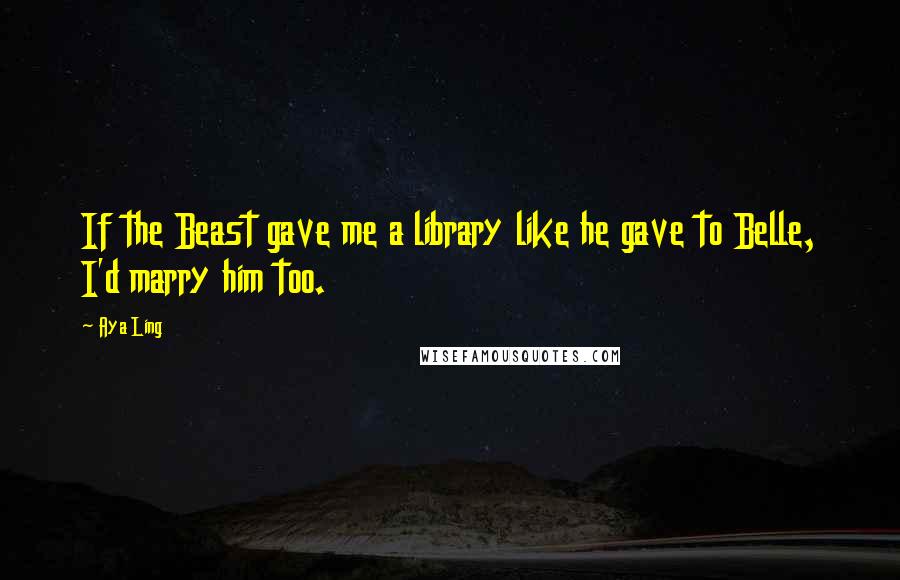 Aya Ling Quotes: If the Beast gave me a library like he gave to Belle, I'd marry him too.