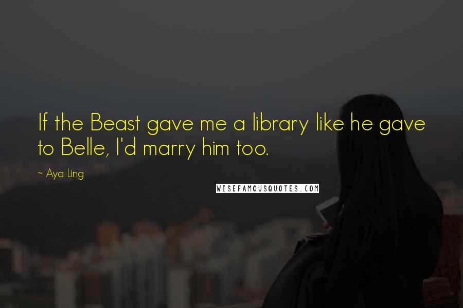 Aya Ling Quotes: If the Beast gave me a library like he gave to Belle, I'd marry him too.