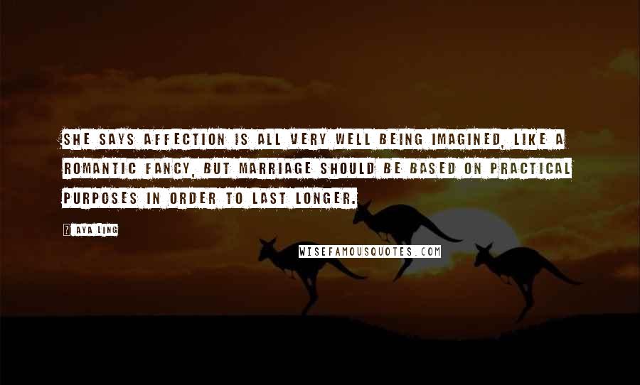 Aya Ling Quotes: She says affection is all very well being imagined, like a romantic fancy, but marriage should be based on practical purposes in order to last longer.