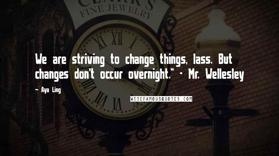 Aya Ling Quotes: We are striving to change things, lass. But changes don't occur overnight." - Mr. Wellesley