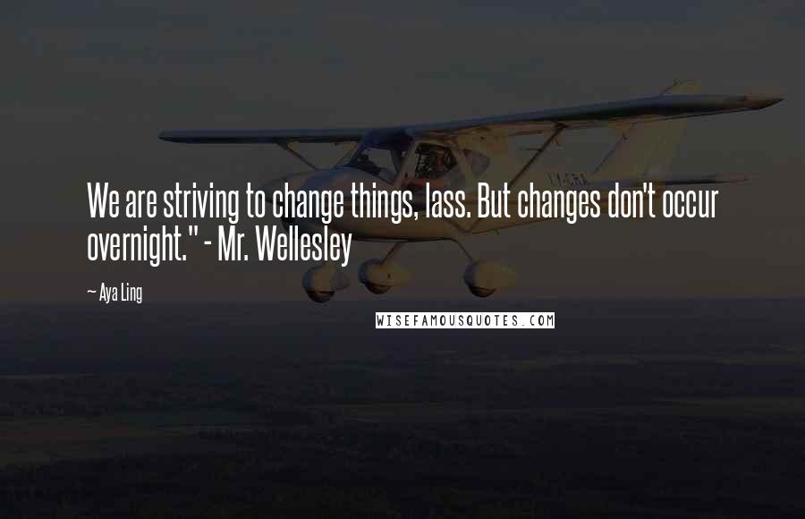 Aya Ling Quotes: We are striving to change things, lass. But changes don't occur overnight." - Mr. Wellesley