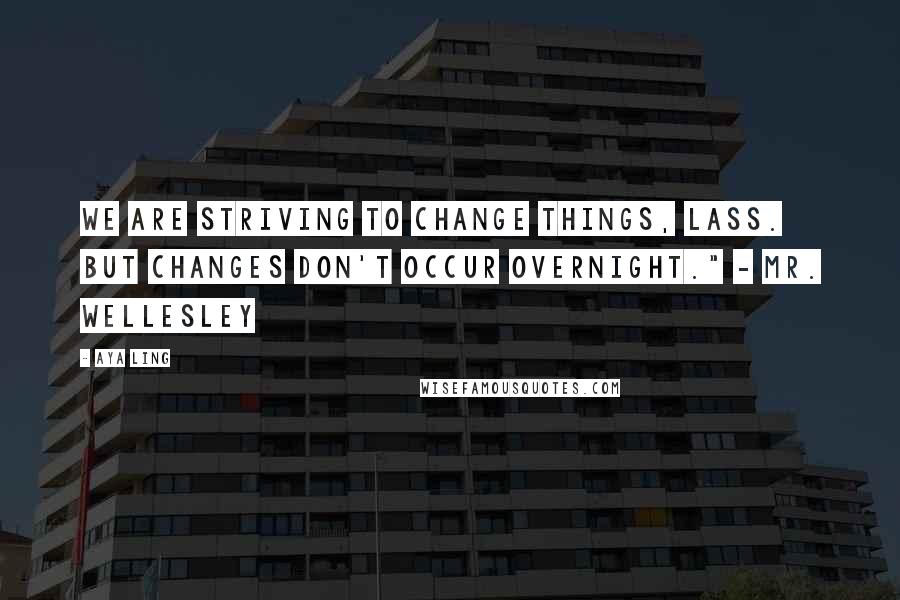 Aya Ling Quotes: We are striving to change things, lass. But changes don't occur overnight." - Mr. Wellesley