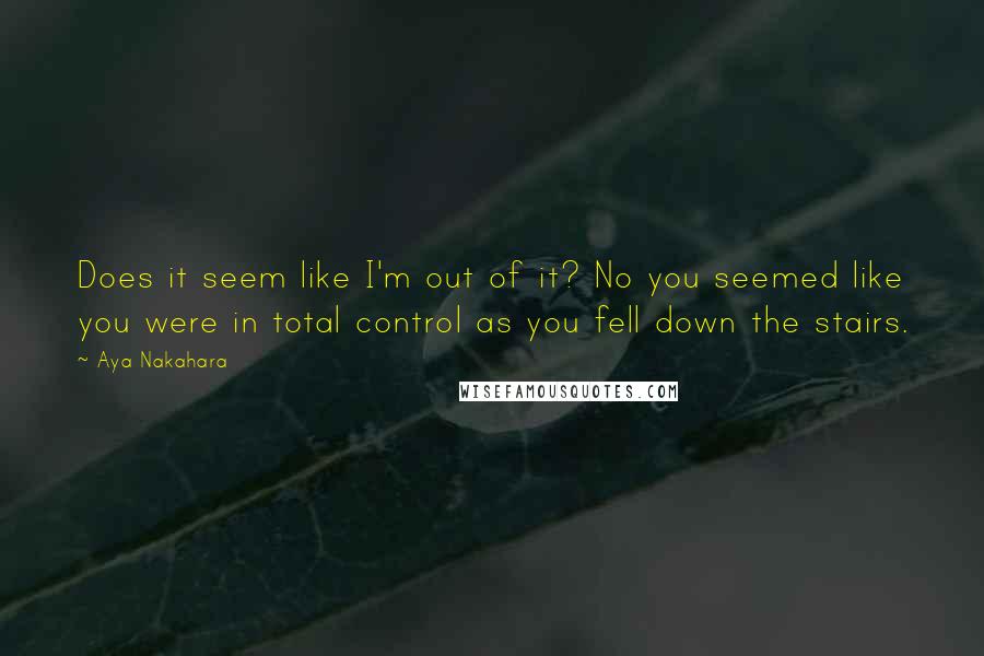 Aya Nakahara Quotes: Does it seem like I'm out of it? No you seemed like you were in total control as you fell down the stairs.