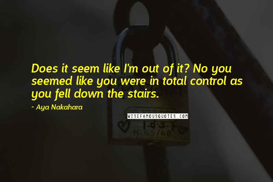 Aya Nakahara Quotes: Does it seem like I'm out of it? No you seemed like you were in total control as you fell down the stairs.