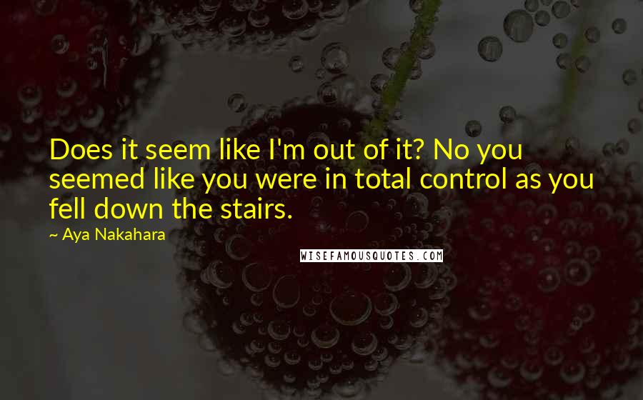 Aya Nakahara Quotes: Does it seem like I'm out of it? No you seemed like you were in total control as you fell down the stairs.