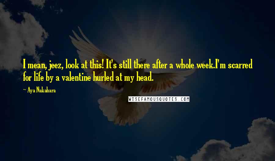 Aya Nakahara Quotes: I mean, jeez, look at this! It's still there after a whole week.I'm scarred for life by a valentine hurled at my head.