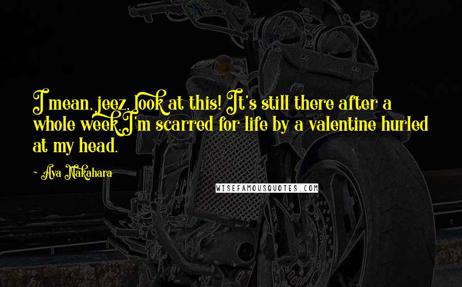 Aya Nakahara Quotes: I mean, jeez, look at this! It's still there after a whole week.I'm scarred for life by a valentine hurled at my head.