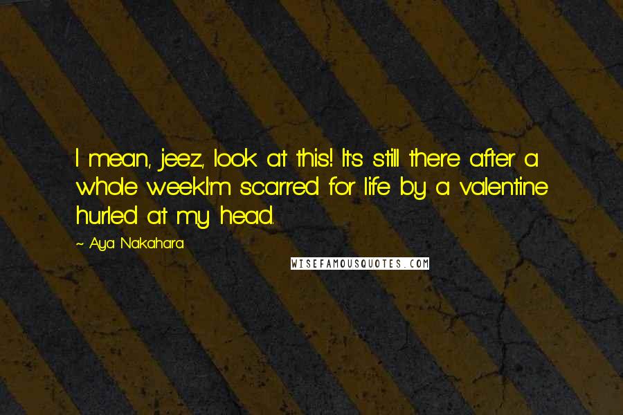 Aya Nakahara Quotes: I mean, jeez, look at this! It's still there after a whole week.I'm scarred for life by a valentine hurled at my head.