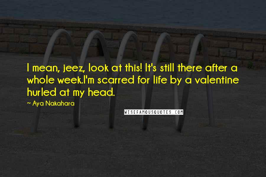 Aya Nakahara Quotes: I mean, jeez, look at this! It's still there after a whole week.I'm scarred for life by a valentine hurled at my head.