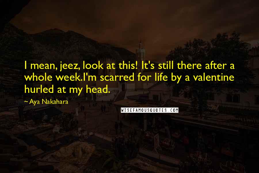 Aya Nakahara Quotes: I mean, jeez, look at this! It's still there after a whole week.I'm scarred for life by a valentine hurled at my head.