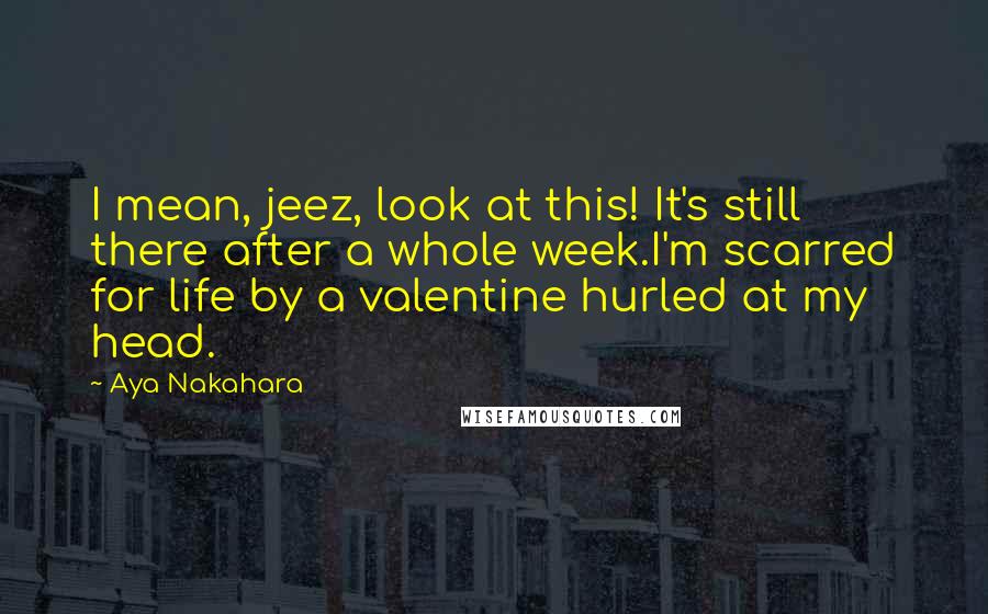 Aya Nakahara Quotes: I mean, jeez, look at this! It's still there after a whole week.I'm scarred for life by a valentine hurled at my head.