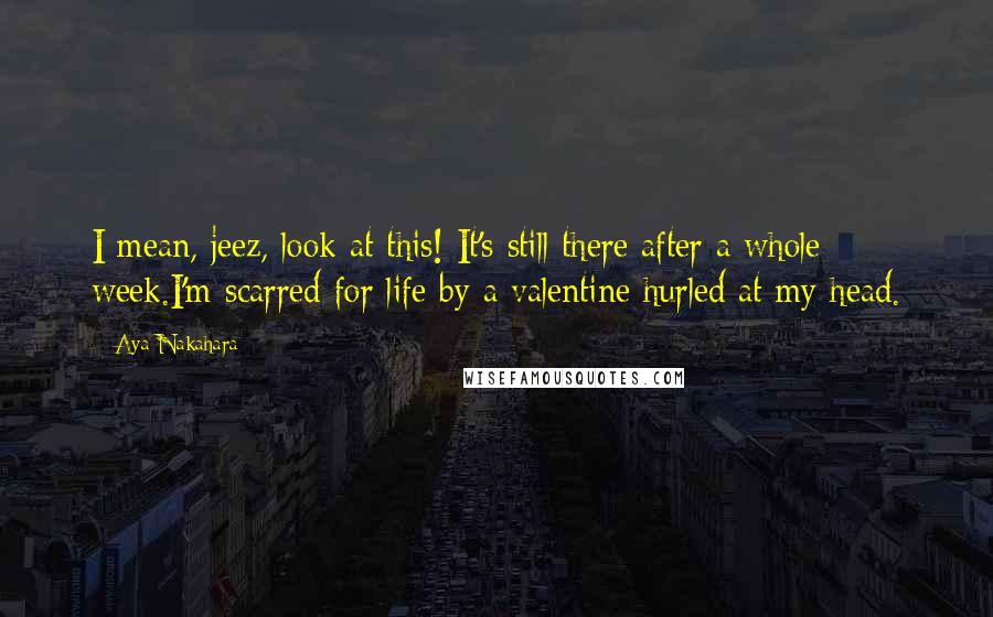 Aya Nakahara Quotes: I mean, jeez, look at this! It's still there after a whole week.I'm scarred for life by a valentine hurled at my head.