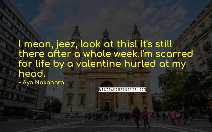 Aya Nakahara Quotes: I mean, jeez, look at this! It's still there after a whole week.I'm scarred for life by a valentine hurled at my head.