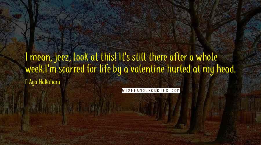 Aya Nakahara Quotes: I mean, jeez, look at this! It's still there after a whole week.I'm scarred for life by a valentine hurled at my head.