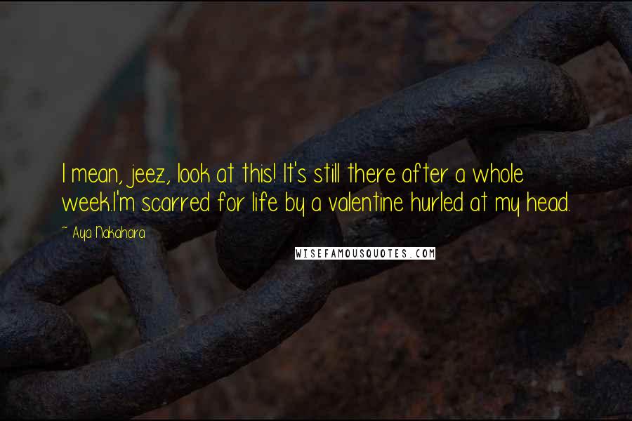 Aya Nakahara Quotes: I mean, jeez, look at this! It's still there after a whole week.I'm scarred for life by a valentine hurled at my head.