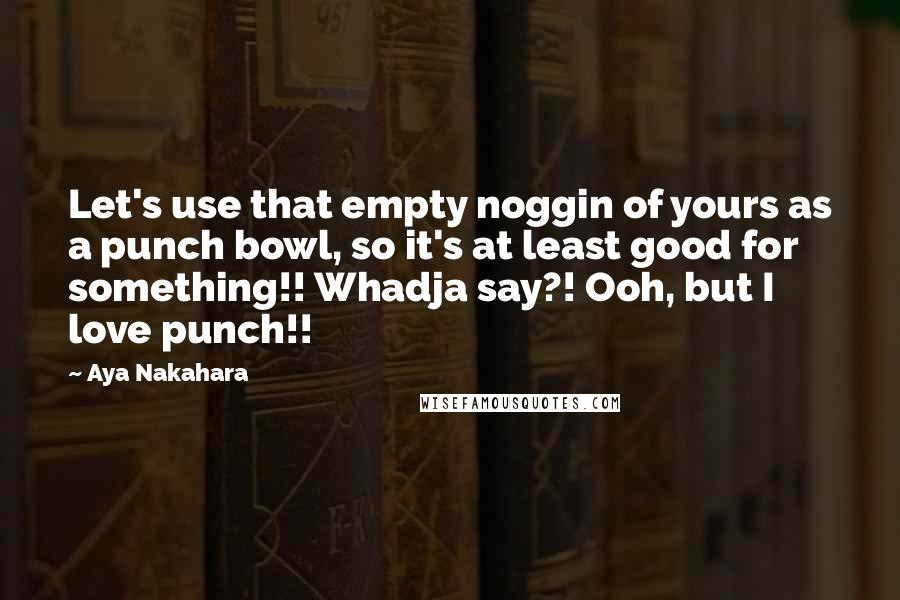 Aya Nakahara Quotes: Let's use that empty noggin of yours as a punch bowl, so it's at least good for something!! Whadja say?! Ooh, but I love punch!!