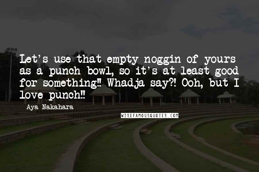 Aya Nakahara Quotes: Let's use that empty noggin of yours as a punch bowl, so it's at least good for something!! Whadja say?! Ooh, but I love punch!!