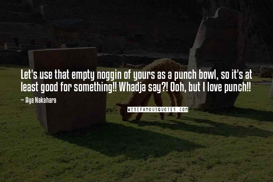 Aya Nakahara Quotes: Let's use that empty noggin of yours as a punch bowl, so it's at least good for something!! Whadja say?! Ooh, but I love punch!!