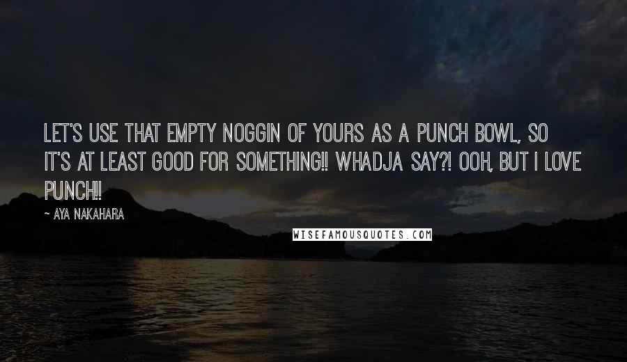 Aya Nakahara Quotes: Let's use that empty noggin of yours as a punch bowl, so it's at least good for something!! Whadja say?! Ooh, but I love punch!!