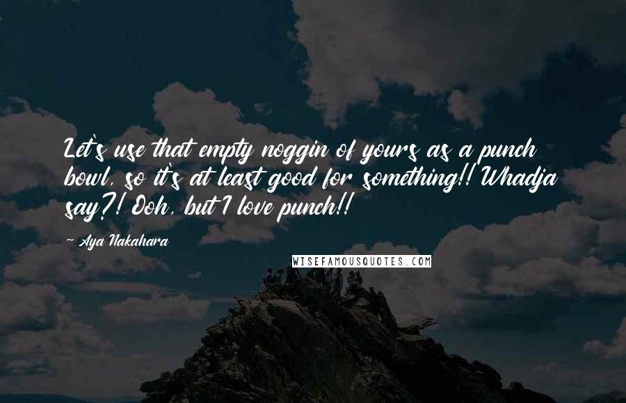 Aya Nakahara Quotes: Let's use that empty noggin of yours as a punch bowl, so it's at least good for something!! Whadja say?! Ooh, but I love punch!!