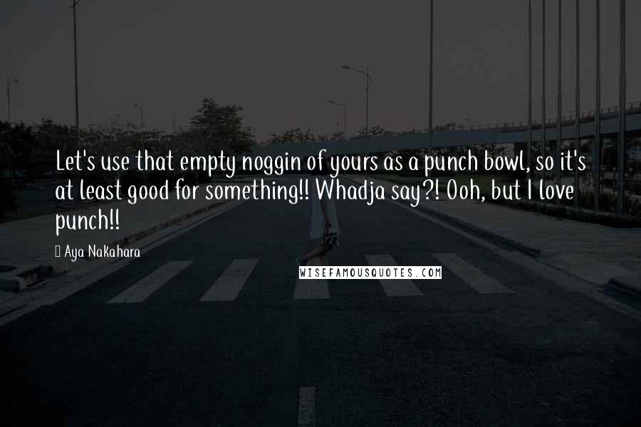 Aya Nakahara Quotes: Let's use that empty noggin of yours as a punch bowl, so it's at least good for something!! Whadja say?! Ooh, but I love punch!!