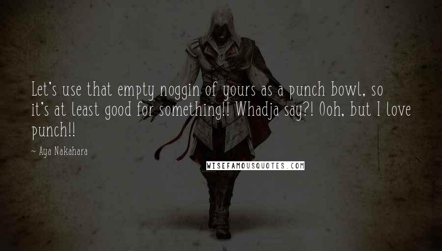 Aya Nakahara Quotes: Let's use that empty noggin of yours as a punch bowl, so it's at least good for something!! Whadja say?! Ooh, but I love punch!!