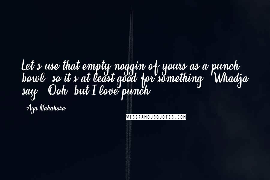 Aya Nakahara Quotes: Let's use that empty noggin of yours as a punch bowl, so it's at least good for something!! Whadja say?! Ooh, but I love punch!!