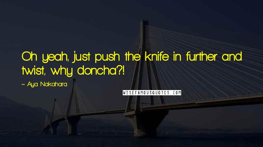 Aya Nakahara Quotes: Oh yeah, just push the knife in further and twist, why doncha?!