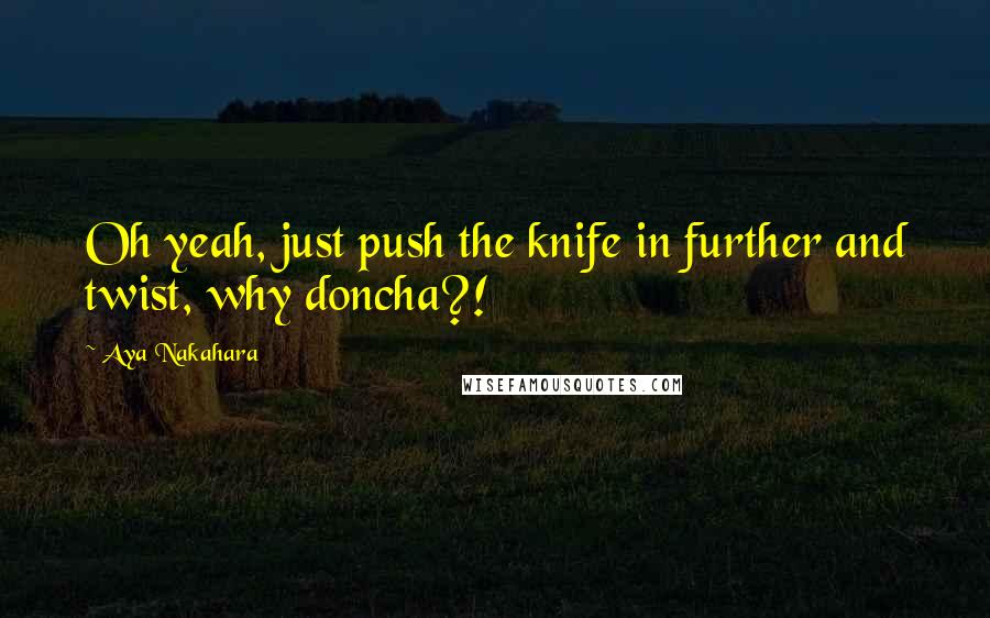 Aya Nakahara Quotes: Oh yeah, just push the knife in further and twist, why doncha?!