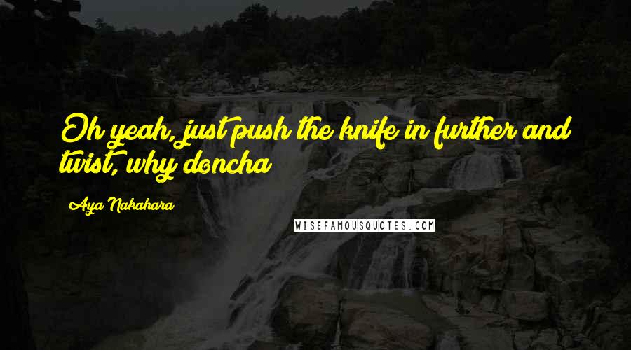 Aya Nakahara Quotes: Oh yeah, just push the knife in further and twist, why doncha?!