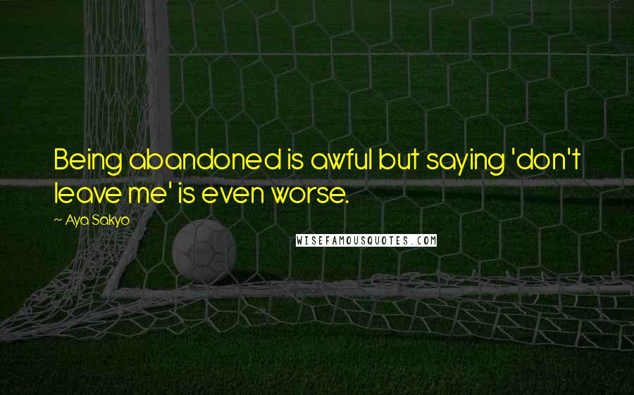 Aya Sakyo Quotes: Being abandoned is awful but saying 'don't leave me' is even worse.